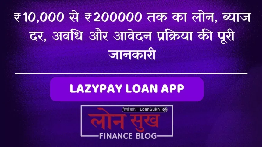 LazyPay Loan App ₹10,000 से ₹2 लाख तक का लोन, ब्याज दर, अवधि और आवेदन प्रक्रिया की पूरी जानकारी